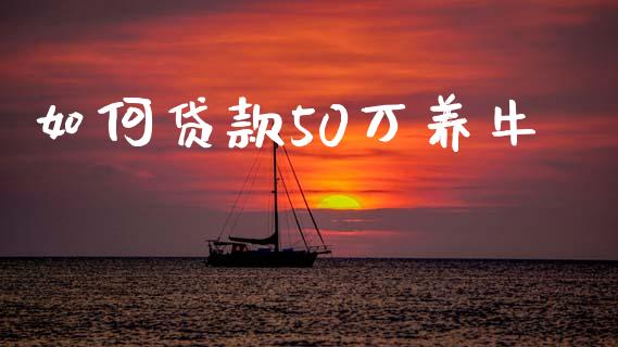 如何贷款50万养牛_https://m.apzhendong.com_全球经济_第1张