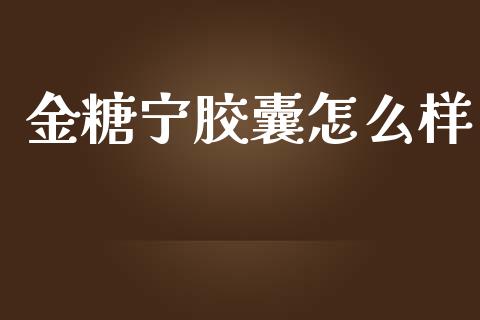 金糖宁胶囊怎么样_https://m.apzhendong.com_全球经济_第1张