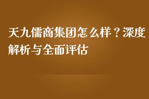 天九儒商集团怎么样？深度解析与全面评估_https://m.apzhendong.com_财务分析_第1张