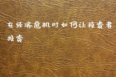 在经济危机时如何让投资者投资_https://m.apzhendong.com_财经资讯_第1张