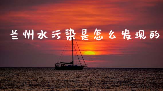 兰州水污染是怎么发现的_https://m.apzhendong.com_财务分析_第1张