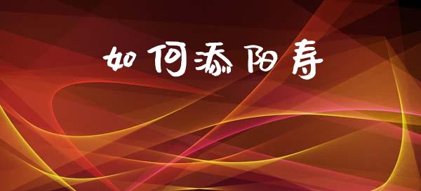 如何添阳寿_https://m.apzhendong.com_财务分析_第1张