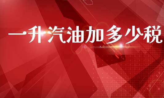 一升汽油加多少税_https://m.apzhendong.com_财经资讯_第1张