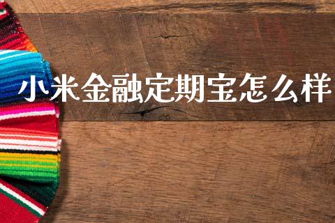小米金融定期宝怎么样_https://m.apzhendong.com_财经资讯_第1张