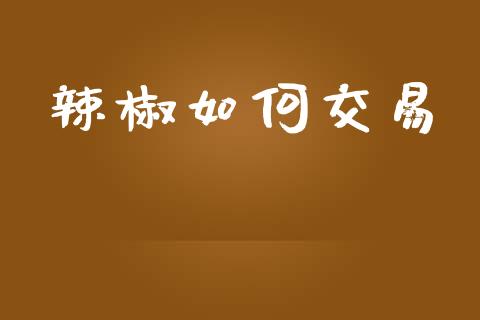 辣椒如何交易_https://m.apzhendong.com_期货行情_第1张