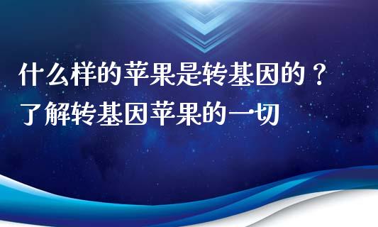 什么样的苹果是转基因的？了解转基因苹果的一切_https://m.apzhendong.com_全球经济_第1张