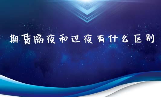 期货隔夜和过夜有什么区别_https://m.apzhendong.com_财经资讯_第1张