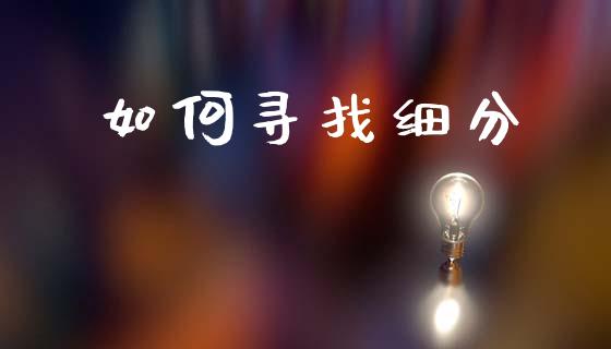 如何寻找细分_https://m.apzhendong.com_期货行情_第1张