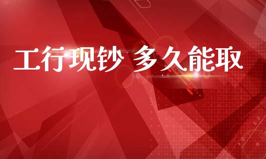 工行现钞 多久能取_https://m.apzhendong.com_财经资讯_第1张