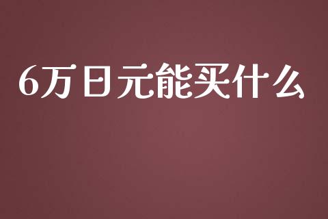 6万日元能买什么_https://m.apzhendong.com_期货行情_第1张