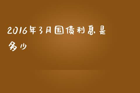 2016年3月国债利息是多少_https://m.apzhendong.com_期货行情_第1张