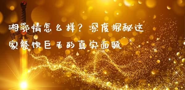 湘鄂情怎么样？深度探秘这家餐饮巨头的真实面貌_https://m.apzhendong.com_期货行情_第1张