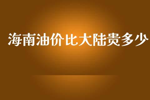 海南油价比大陆贵多少_https://m.apzhendong.com_期货行情_第1张