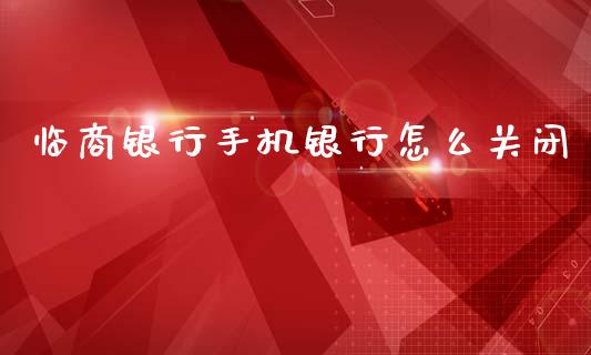 临商银行手机银行怎么关闭_https://m.apzhendong.com_期货行情_第1张