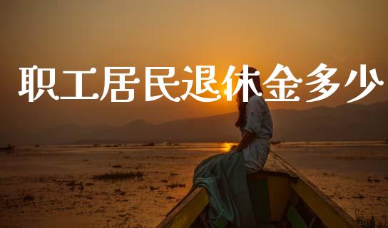 职工居民退休金多少_https://m.apzhendong.com_全球经济_第1张