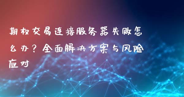 期权交易连接服务器失败怎么办？全面解决方案与风险应对_https://m.apzhendong.com_期货行情_第1张