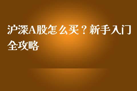 沪深A股怎么买?新手入门全攻略_期货行情_第1张_财经资讯_财务分析_全球经济_期货行情 沪深A股怎么买?新手入门全攻略_https://m.apzhendong.com_期货行情_第1张