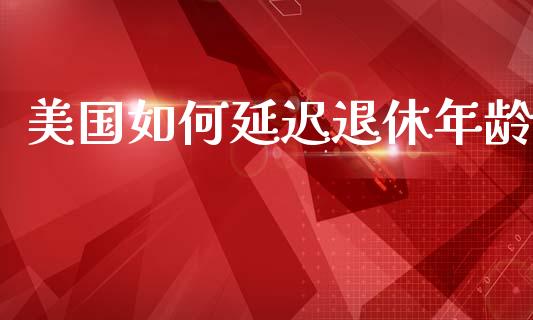 美国如何延迟退休年龄_https://m.apzhendong.com_财经资讯_第1张