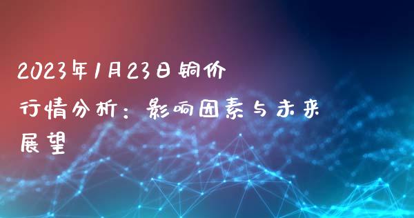 2023年1月23日铜价行情分析：影响因素与未来展望_https://m.apzhendong.com_期货行情_第1张