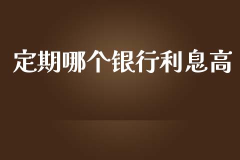 定期哪个银行利息高_https://m.apzhendong.com_期货行情_第1张