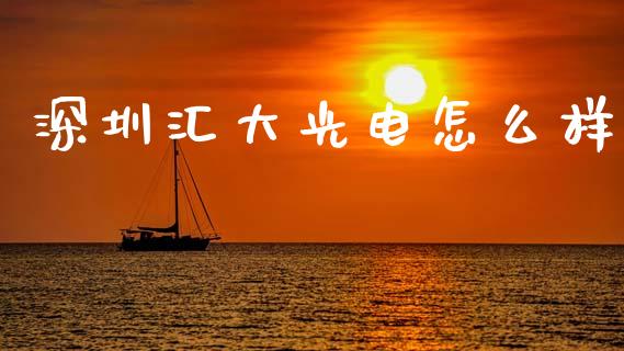 深圳汇大光电怎么样_https://m.apzhendong.com_财经资讯_第1张