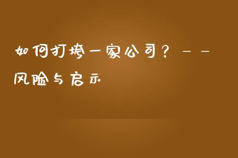 如何打垮一家公司？—— 风险与启示_https://m.apzhendong.com_财务分析_第1张