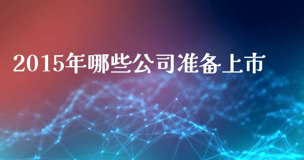 2015年哪些公司准备上市_https://m.apzhendong.com_全球经济_第1张