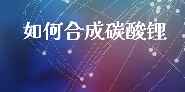 如何合成碳酸锂_https://m.apzhendong.com_期货行情_第1张