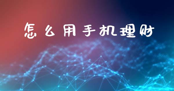 怎么用手机理财_财经资讯_第1张_财经资讯_财务分析_全球经济_期货行情 怎么用手机理财_https://m.apzhendong.com_财经资讯_第1张