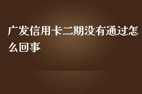 广发信用卡二期没有通过怎么回事_https://m.apzhendong.com_财经资讯_第1张