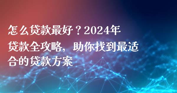 怎么贷款最好？2024年贷款全攻略，助你找到最适合的贷款方案_https://m.apzhendong.com_全球经济_第1张