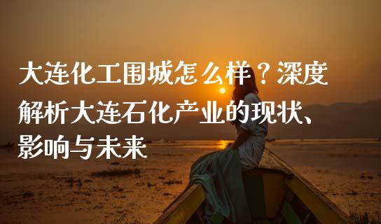 大连化工围城怎么样？深度解析大连石化产业的现状、影响与未来_https://m.apzhendong.com_财经资讯_第1张
