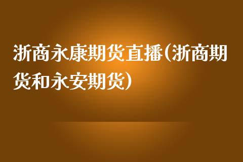 浙商永康期货直播(浙商期货和永安期货)_https://m.apzhendong.com_财务分析_第1张