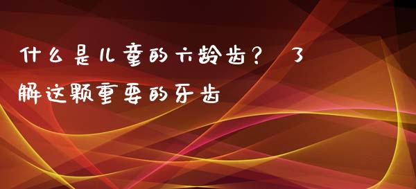 什么是儿童的六龄齿？ 了解这颗重要的牙齿_https://m.apzhendong.com_财务分析_第1张