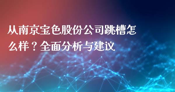 从南京宝色股份公司跳槽怎么样？全面分析与建议_https://m.apzhendong.com_期货行情_第1张