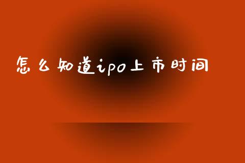 怎么知道ipo上市时间_https://m.apzhendong.com_期货行情_第1张