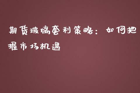 期货玻璃套利策略：如何把握市场机遇_https://m.apzhendong.com_财务分析_第1张