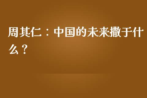 周其仁：中国的未来撒于什么？_https://m.apzhendong.com_财务分析_第1张