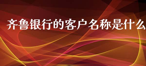 齐鲁银行的客户名称是什么_https://m.apzhendong.com_期货行情_第1张