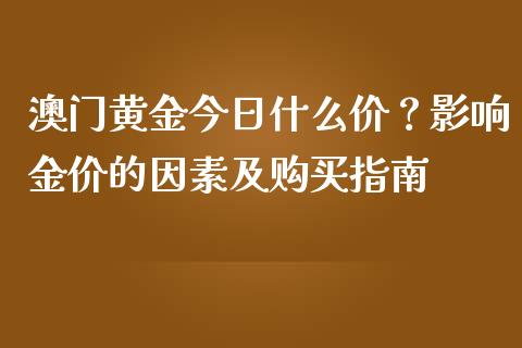 澳门黄金今日什么价？影响金价的因素及购买指南_https://m.apzhendong.com_财经资讯_第1张