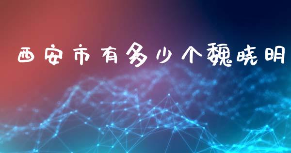 西安市有多少个魏晓明_https://m.apzhendong.com_期货行情_第1张