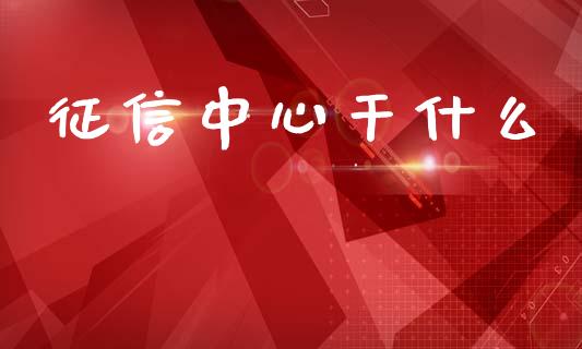 征信中心干什么_https://m.apzhendong.com_全球经济_第1张