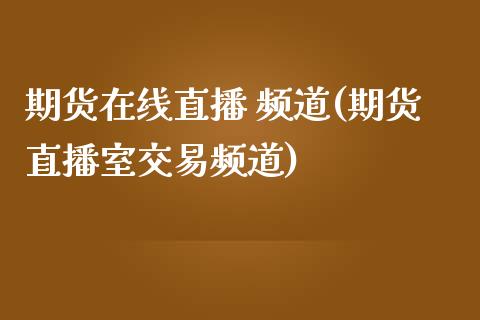 期货在线直播 频道(期货直播室交易频道)_https://m.apzhendong.com_全球经济_第1张