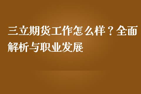 三立期货工作怎么样？全面解析与职业发展_https://m.apzhendong.com_期货行情_第1张