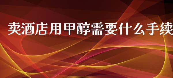 卖酒店用甲醇需要什么手续_https://m.apzhendong.com_全球经济_第1张