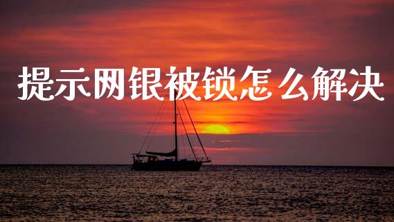 提示网银被锁怎么解决_https://m.apzhendong.com_财务分析_第1张