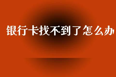 银行卡找不到了怎么办_https://m.apzhendong.com_财经资讯_第1张