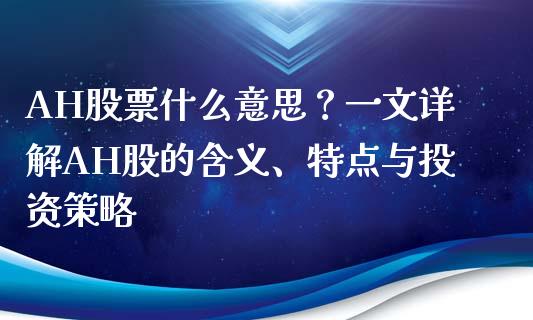 AH股票什么意思？一文详解AH股的含义、特点与投资策略_https://m.apzhendong.com_全球经济_第1张