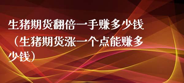 生猪期货翻倍一手赚多少钱（生猪期货涨一个点能赚多少钱）_https://m.apzhendong.com_期货行情_第1张