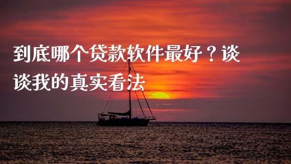 到底哪个贷款软件最好？谈谈我的真实看法_https://m.apzhendong.com_财务分析_第1张